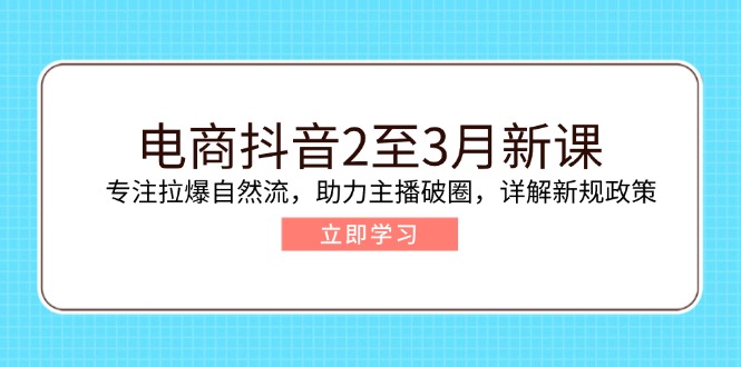 电商抖音2至3月新课：专注拉爆自然流，助力主播破圈，详解新规政策-云网创