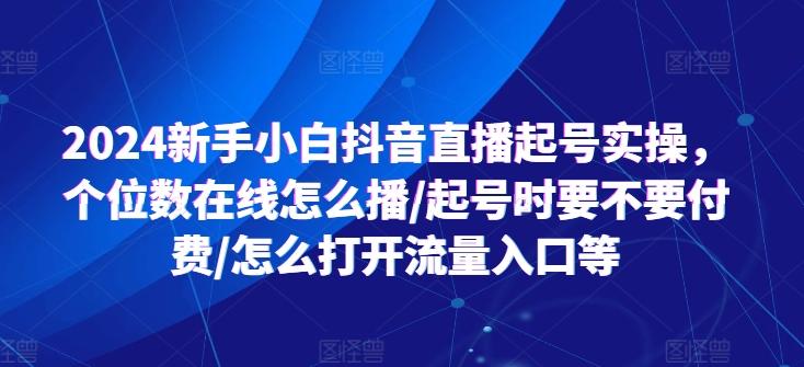 2024新手小白抖音直播起号实操,个位数在线怎么播/起号时要不要付费/怎么打开流量入口等-云网创