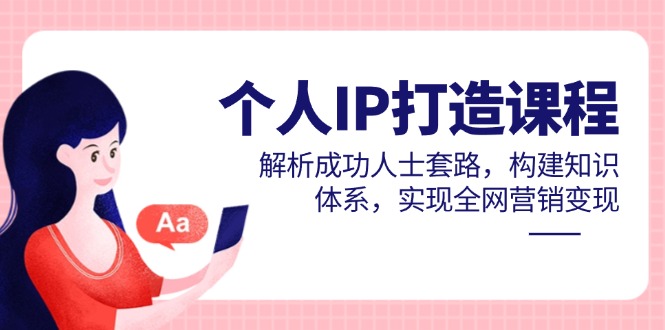 个人IP打造课程，解析成功人士套路，构建知识体系，实现全网营销变现-云网创