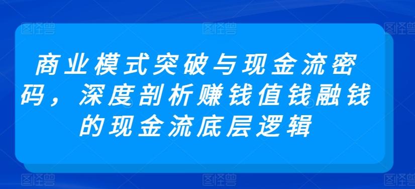 商业模式突破与现金流密码，深度剖析赚钱值钱融钱的现金流底层逻辑-云网创