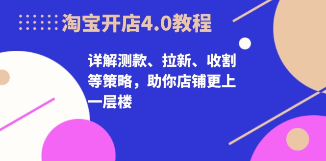 淘宝开店4.0教程,详解测款、拉新、收割等策略,助你店铺更上一层楼-云网创