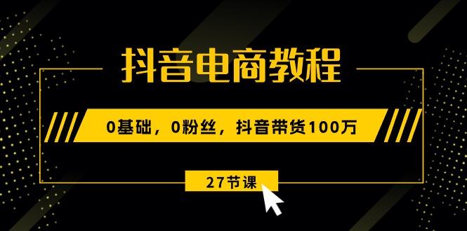 抖音电商教程：0基础，0粉丝，抖音带货100万(27节视频课-云网创