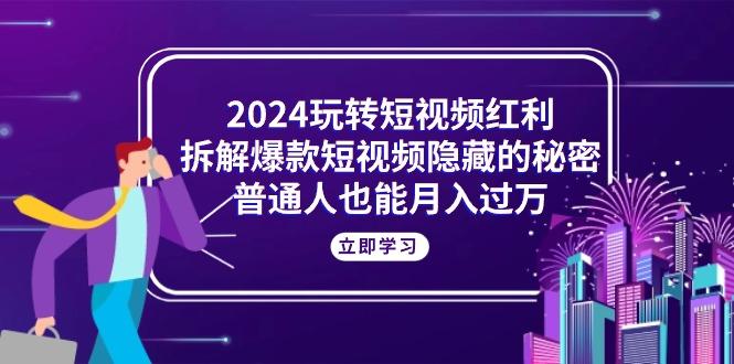 2024玩转短视频红利，拆解爆款短视频隐藏的秘密，普通人也能月入过万-云网创