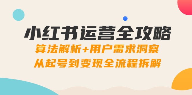 小红书运营全攻略:算法解析+用户需求洞察,从起号到变现全流程拆解-云网创
