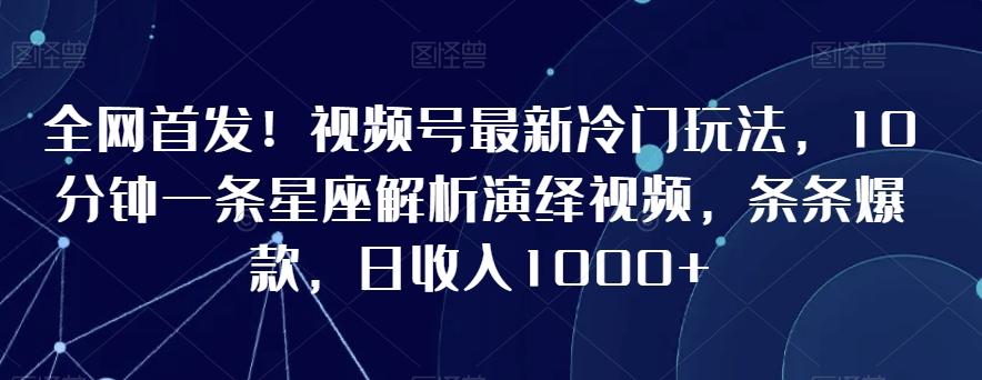 全网首发！视频号最新冷门玩法，10分钟一条星座解析演绎视频，条条爆款，日收入1000+【揭秘】-云网创