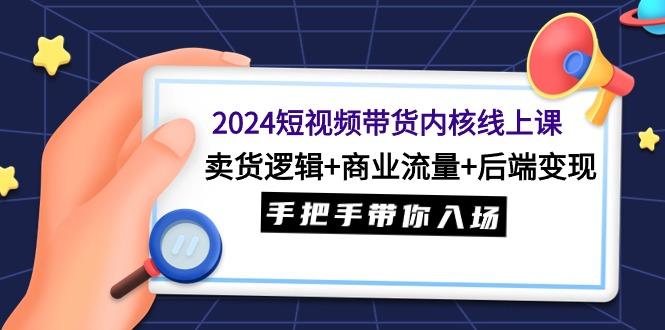 (9471期)2024短视频带货内核线上课：卖货逻辑+商业流量+后端变现，手把手带你入场-云网创