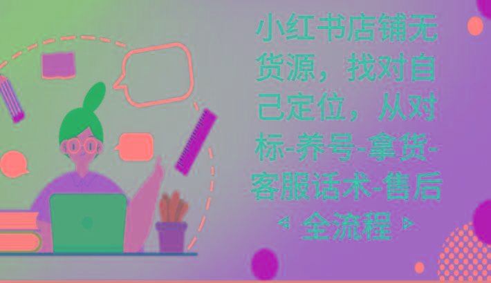 小红书店铺无货源课程，找对自己定位，从对标-养号-拿货-客服话术-售后全流程-云网创
