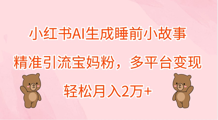 小红书AI生成睡前小故事，精准引流宝妈粉，多平台变现，轻松月入2万+-云网创