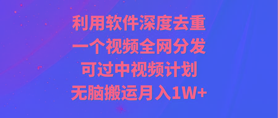 利用软件深度去重，一个视频全网分发，可过中视频计划，无脑搬运月入1W+-云网创
