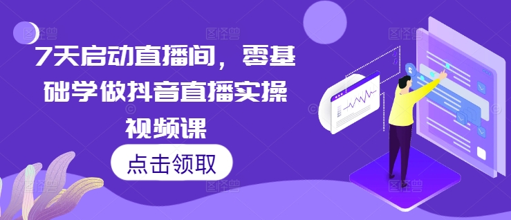7天启动直播间，零基础学做抖音直播实操视频课-云网创