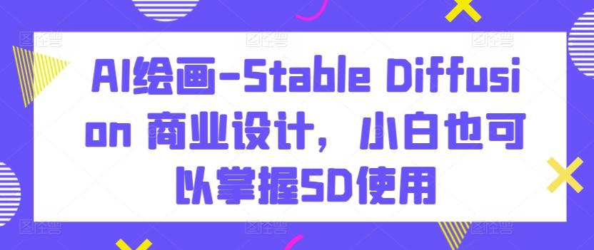 AI绘画-Stable Diffusion 商业设计，小白也可以掌握SD使用-云网创
