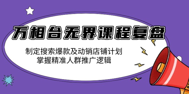万相台无界课程复盘：制定搜索爆款及动销店铺计划，掌握精准人群推广逻辑-云网创