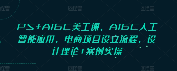 PS+AIGC美工课，AIGC人工智能应用，电商项目设立流程，设计理论+案例实操-云网创