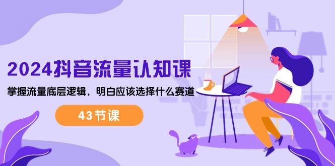 2024抖音流量·认知课：掌握流量底层逻辑，明白应该选择什么赛道 (43节课-云网创