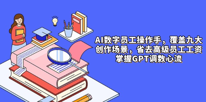 AI数字员工操作手，9大场景内容创作，省去高级员工工资，掌握GPT调数心流-云网创