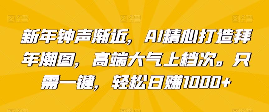 新年钟声渐近，AI精心打造拜年潮图，高端大气上档次。只需一键，轻松日赚1000+【揭秘】-云网创