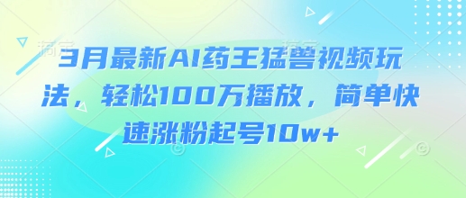 3月最新AI药王猛兽视频玩法，轻松100W播放，简单快速涨粉起号10w+-云网创
