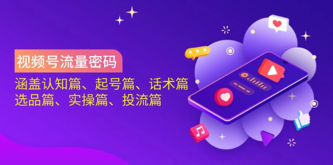 视频号流量密码：涵盖认知篇、起号篇、话术篇、选品篇、实操篇、投流篇-云网创