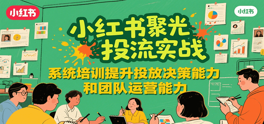 小红书聚光投流实战，系统学习提升投放决策能力和团队运营能力-云网创