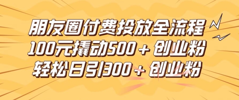 朋友圈高效付费投放全流程，100元撬动500+创业粉，日引流300加精准创业粉【揭秘】-云网创
