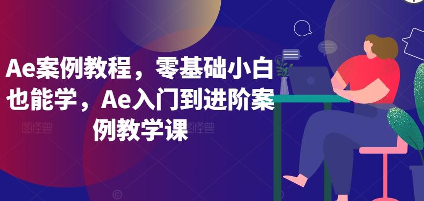 Ae案例教程,零基础小白也能学,Ae入门到进阶案例教学课-云网创
