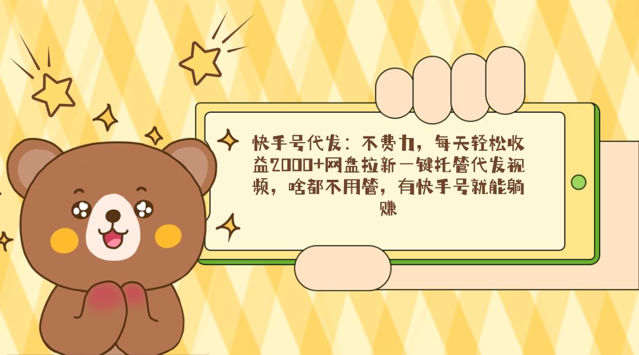 快手号代发:不费力,每天轻松收益2000+网盘拉新一键托管代发视频,啥都...-云网创