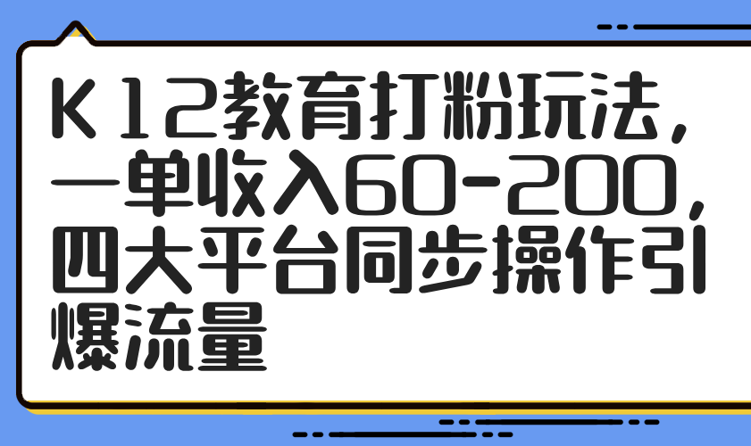K12教育打粉玩法,一单收入60-200,四大平台同步操作引爆流量-云网创