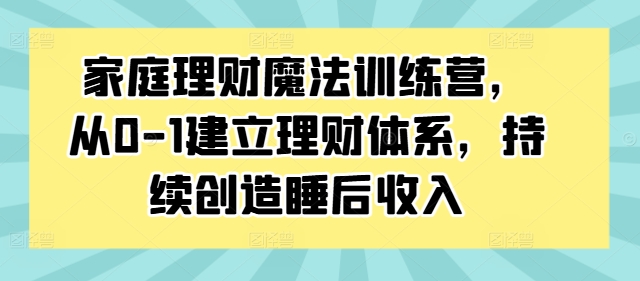 家庭理财魔法训练营，从0-1建立理财体系，持续创造睡后收入-云网创