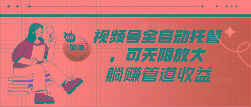 视频号全自动托管，有微信就能做的项目，可无限放大躺赚管道收益-云网创