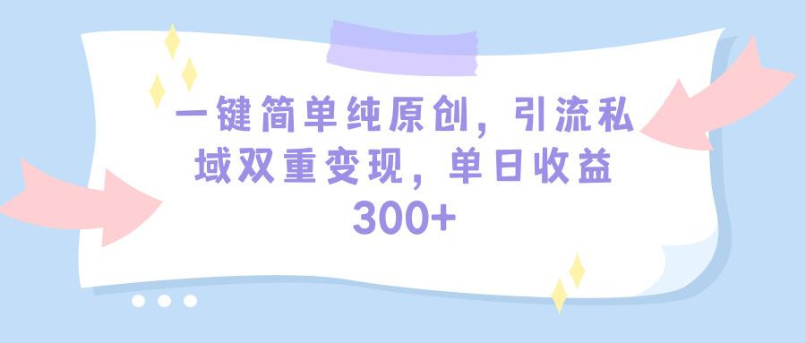 (9472期)一键简单纯原创，引流私域双重变现，单日收益300+(教程+素材)-云网创