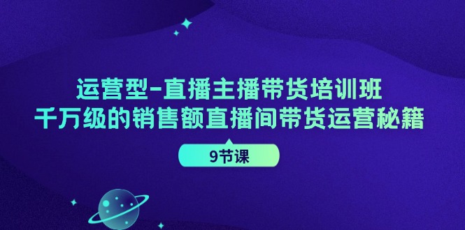 运营型直播主播带货培训班，千万级的销售额直播间带货运营秘籍(9节课)-云网创