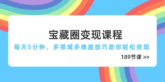宝藏圈变现课程，每天5分钟，多领域多维度技巧助你轻松变现(189节-云网创
