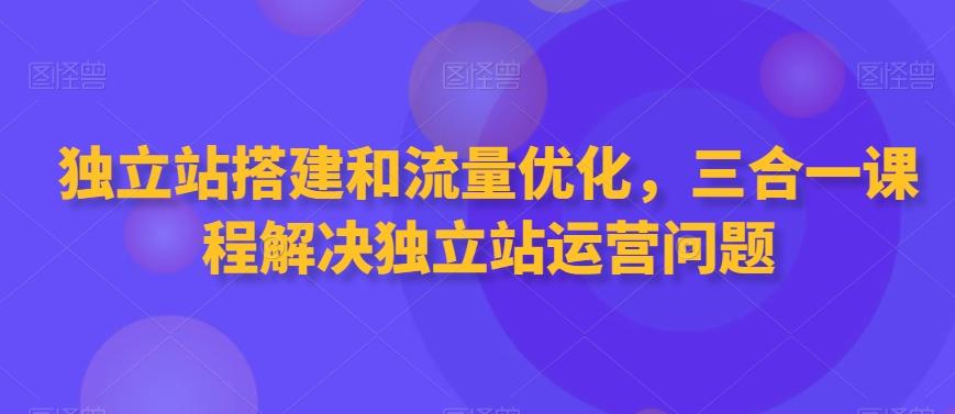 独立站搭建和流量优化，三合一课程解决独立站运营问题-云网创
