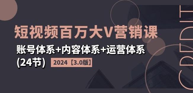 2024短视频百万大V营销课【3.0版】账号体系+内容体系+运营体系(24节)-云网创