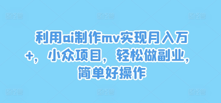 利用ai制作mv实现月入万+,小众项目,轻松做副业,简单好操作【揭秘】-云网创