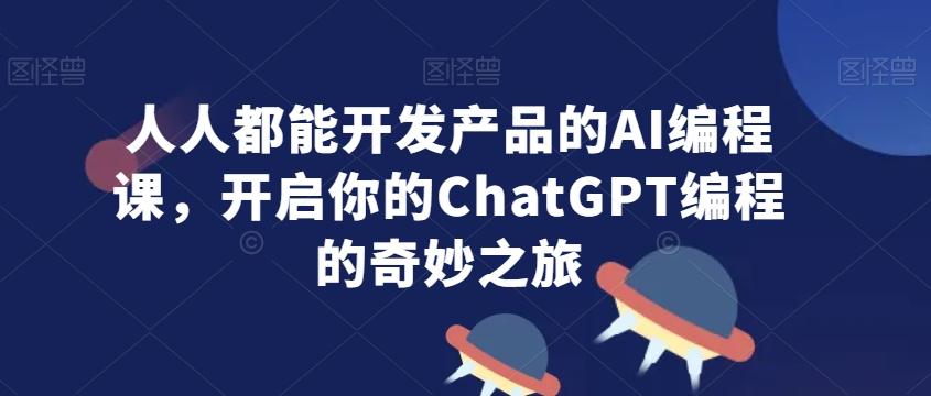人人都能开发产品的AI编程课，开启你的ChatGPT编程的奇妙之旅-云网创