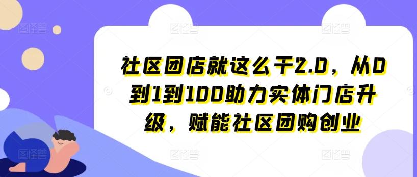 社区团店就这么干2.0，从0到1到100助力实体门店升级，赋能社区团购创业-云网创
