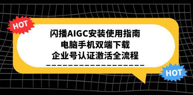 （15155期）闪播AIGC安装使用指南，电脑手机双端下载，企业号认证激活全流程-云网创
