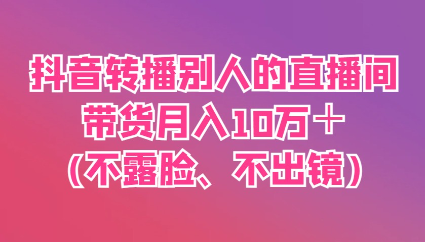 抖音转播别人的直播间带货月入10万+(不露脸、不出镜)-云网创
