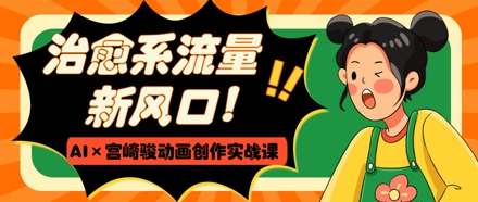 治愈系流量新风口，AI+宫崎骏动画创作实战课，从0到1打造爆款视频-云网创