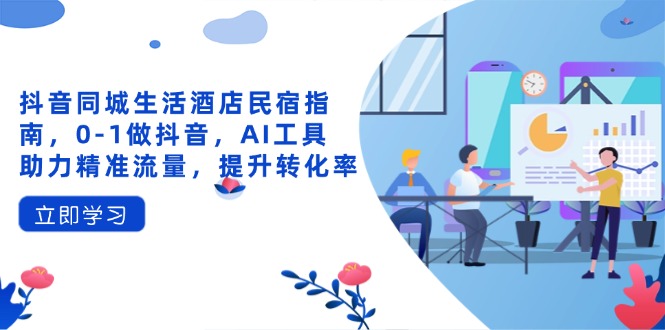 抖音同城生活酒店民宿指南,0-1做抖音,AI工具助力精准流量,提升转化率-云网创