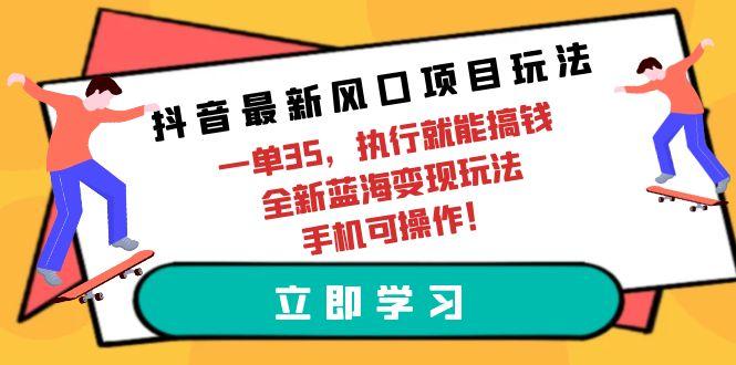 (9948期)抖音最新风口项目玩法，一单35，执行就能搞钱 全新蓝海变现玩法 手机可操作-云网创