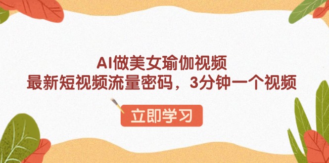 AI做美女瑜伽视频，最新短视频流量密码，3分钟一个视频-云网创