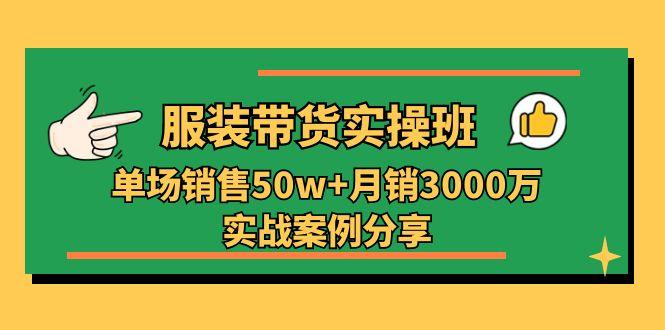 服装带货实操培训班：单场销售50w+月销3000万实战案例分享(27节-云网创