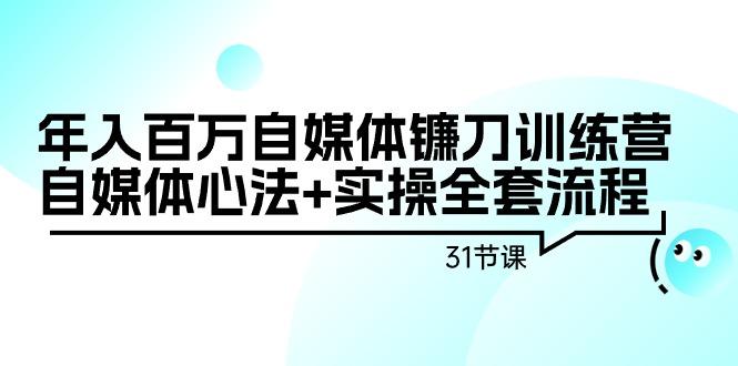 年入百万自媒体镰刀训练营：自媒体心法+实操全套流程(31节课)-云网创