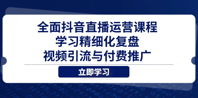 全面抖音直播运营课程，学习精细化复盘、视频引流与付费推广-云网创