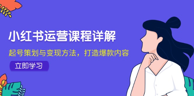 小红书运营课程详解：起号策划与变现方法，打造爆款内容-云网创