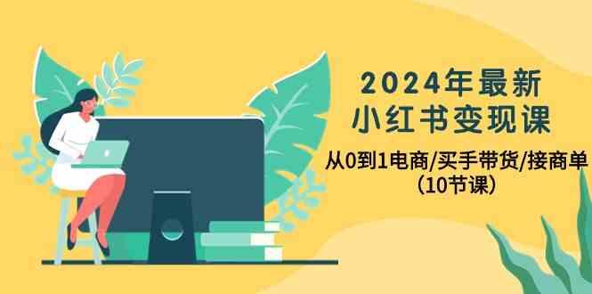 2024年最新小红书变现课,从0到1电商/买手带货/接商单(10节课)-云网创