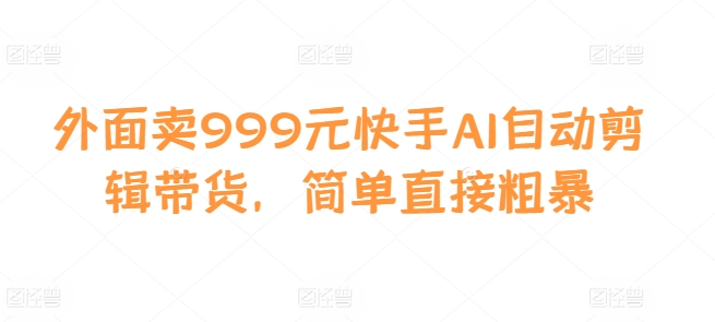 外面卖999元快手AI自动剪辑带货,简单直接粗暴-云网创