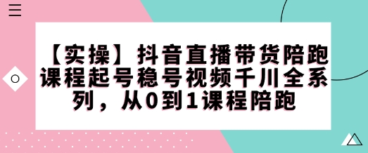 【实操】抖音直播带货陪跑课程起号稳号视频千川全系列，从0到1课程陪跑-云网创